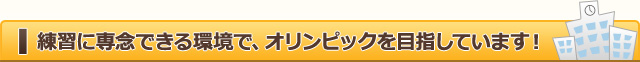 練習に専念できる環境で、オリンピックを目指しています!