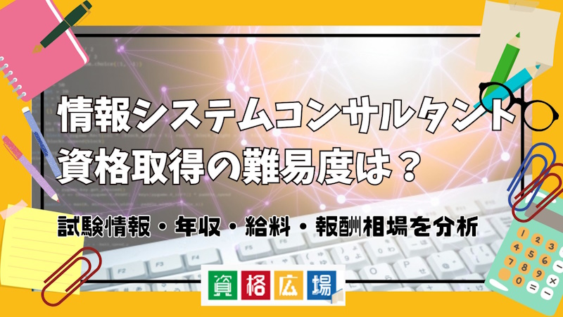 情報システムコンサルタント資格取得の難易度は？試験情報・年収・給料・報酬相場を分析