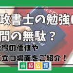 行政書士の勉強は時間の無駄？資格取得の価値や役に立つ場面をご紹介！