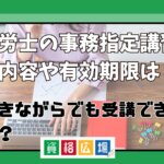 社労士の事務指定講習の内容や有効期限は？働きながらでも受講できる？