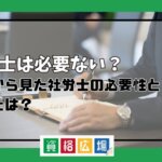 社労士は必要ない？企業から見た社労士の必要性と需要とは？