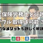 社会保険労務士と行政書士のダブル取得は可能？具体的なメリットも詳しく解説