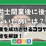 社労士開業後に後悔しないためには？事業を成功させるコツや注意点を解説！