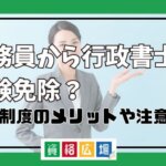 公務員から行政書士は試験免除？特認制度のメリットや注意点