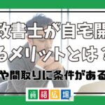 行政書士が自宅開業するメリットとは？広さや間取りに条件がある？