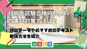 社労士試験合格のための白書の対策方法は？頻出テーマやおすすめのテキスト・勉強方法を紹介