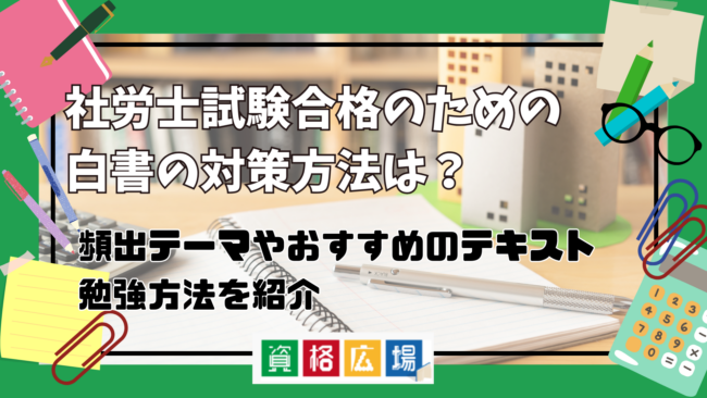 社労士試験合格のための白書の対策方法は？頻出テーマやおすすめのテキスト・勉強方法を紹介