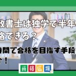 行政書士は独学で半年で合格できる？短期間で合格を目指す手段をご紹介！