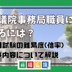 参議院事務局職員になるには？仕事は激務？採用試験の難易度(倍率)・実際の仕事内容について解説