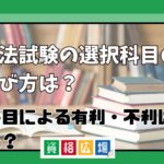 司法試験の選択科目の選び方は？科目による有利・不利はある？