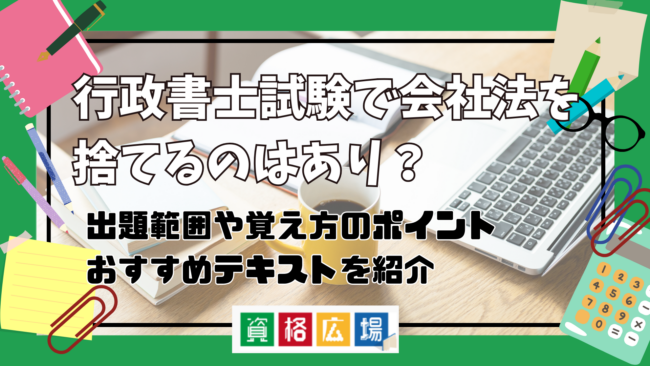 行政書士試験で会社法を捨てるのはあり？出題範囲や覚え方のポイント・おすすめテキストを紹介