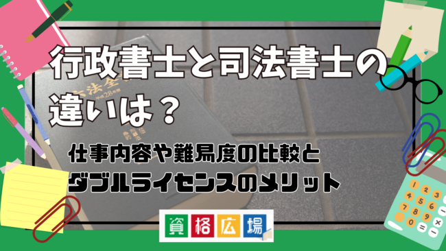 行政書士と司法書士の違いは？どっちが上？仕事内容や難易度の比較とダブルライセンス取得のメリットまで解説